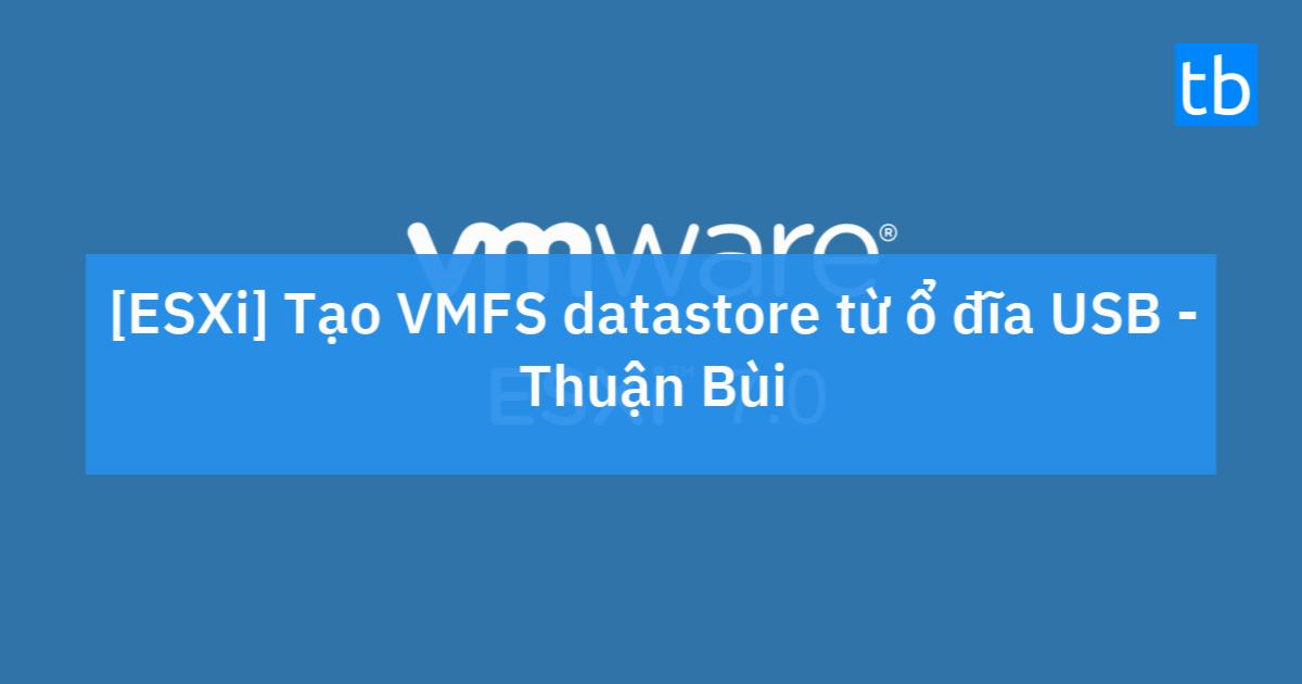 [ESXi] Tạo VMFS datastore từ ổ đĩa USB Thuận Bùi Blog