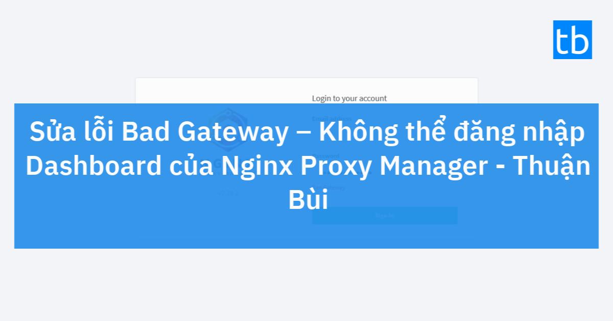 Sửa lỗi Bad Gateway Không thể đăng nhập Dashboard của Nginx Proxy Manager Thuận Bùi Blog